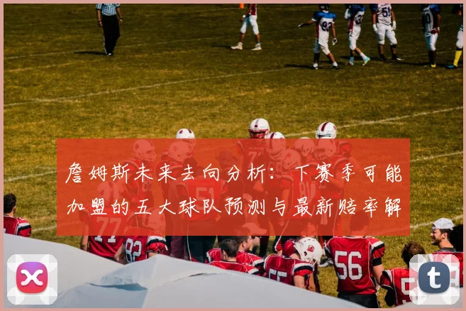 詹姆斯未来去向分析：下赛季可能加盟的五大球队预测与最新赔率解读
