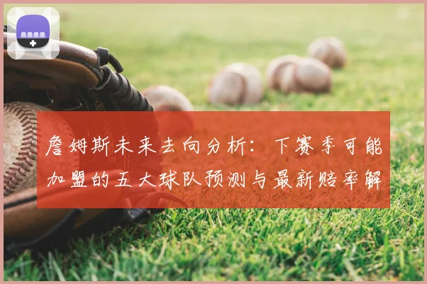 詹姆斯未来去向分析：下赛季可能加盟的五大球队预测与最新赔率解读