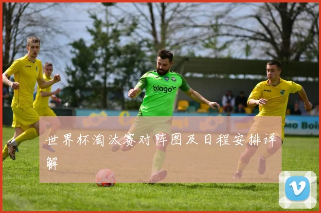 世界杯淘汰赛对阵图及日程安排详解