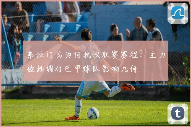 弗拉门戈为何抗议联赛赛程？主力被抽调对巴甲球队影响几何
