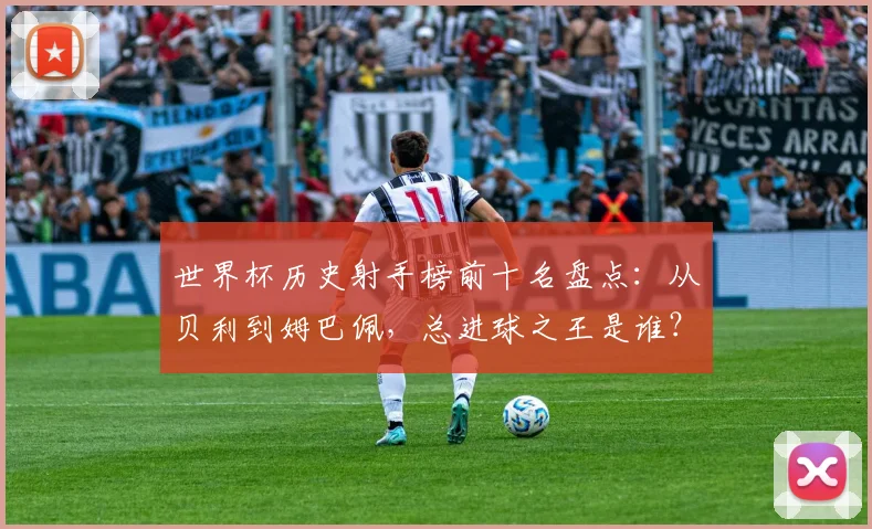 世界杯历史射手榜前十名盘点：从贝利到姆巴佩，总进球之王是谁？