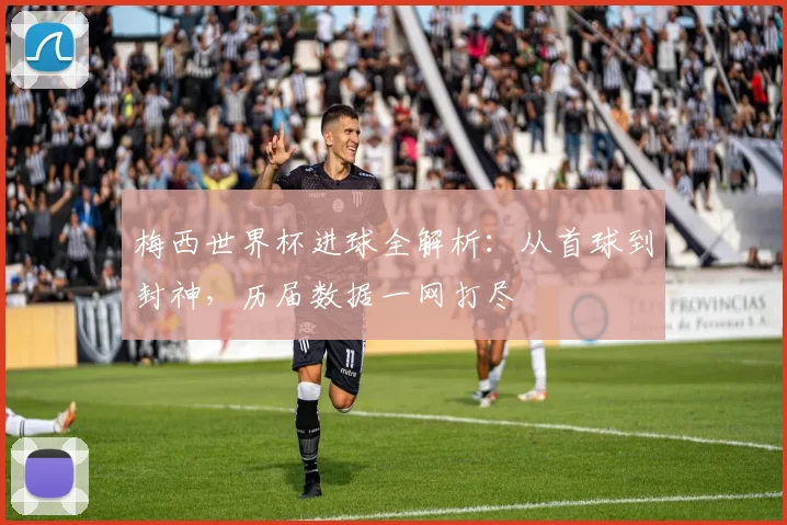 梅西世界杯进球全解析：从首球到封神，历届数据一网打尽