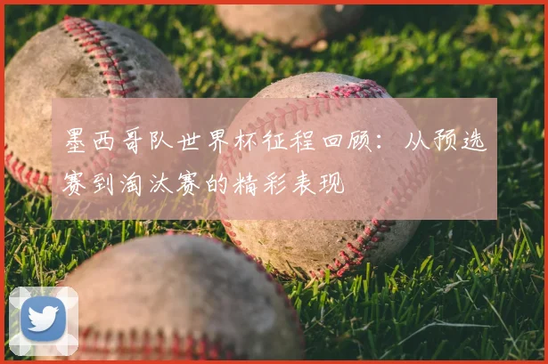 墨西哥队世界杯征程回顾：从预选赛到淘汰赛的精彩表现
