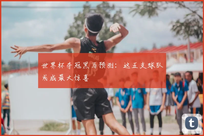 世界杯夺冠黑马预测：这五支球队或成最大惊喜