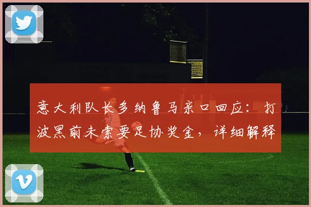 意大利队长多纳鲁马亲口回应：打波黑前未索要足协奖金，详细解释传闻来龙去脉