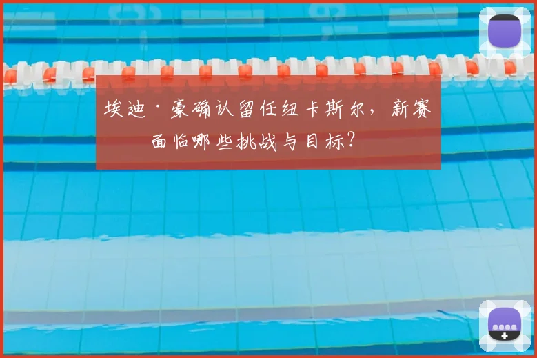 埃迪·豪确认留任纽卡斯尔，新赛季面临哪些挑战与目标？