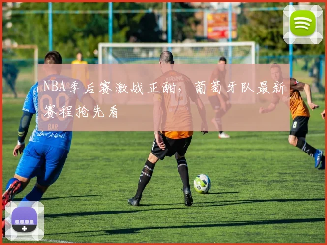 NBA季后赛激战正酣，葡萄牙队最新赛程抢先看