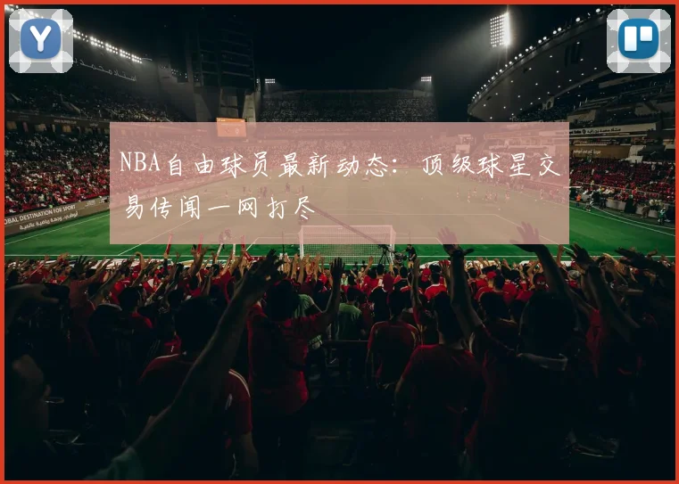 NBA自由球员最新动态：顶级球星交易传闻一网打尽