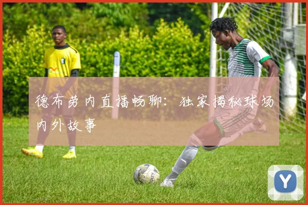 德布劳内直播畅聊：独家揭秘球场内外故事