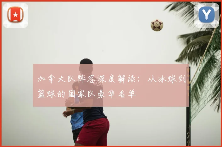 加拿大队阵容深度解读:从冰球到篮球的国家队豪华名单