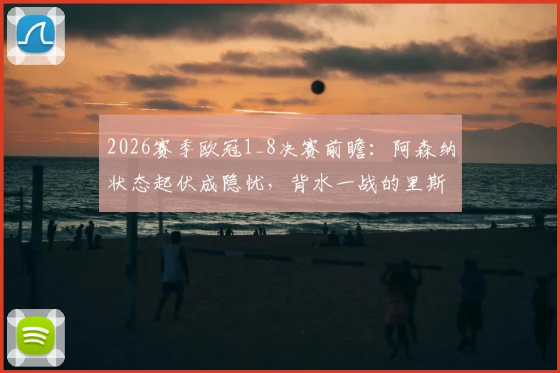 2026赛季欧冠1_8决赛前瞻：阿森纳状态起伏成隐忧，背水一战的里斯本竞技能否主场逆袭？