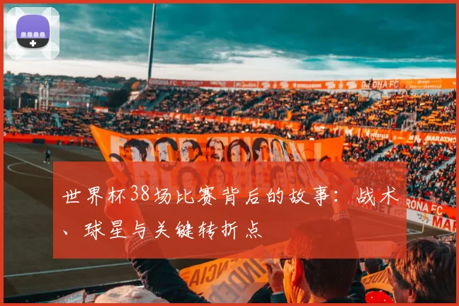 世界杯38场比赛背后的故事：战术、球星与关键转折点