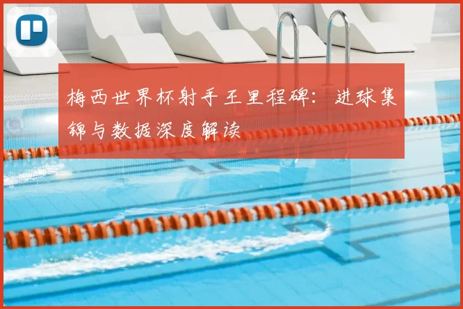 梅西世界杯射手王里程碑：进球集锦与数据深度解读