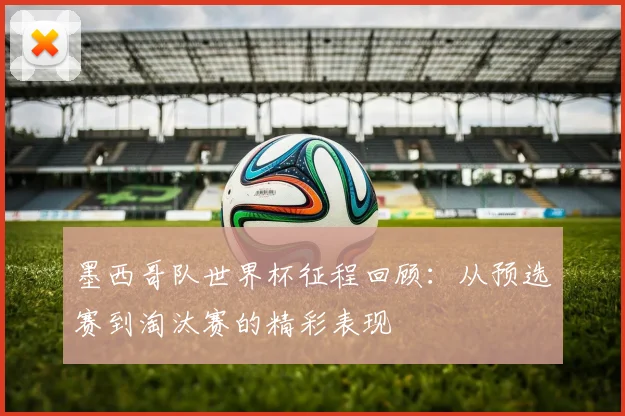 墨西哥队世界杯征程回顾：从预选赛到淘汰赛的精彩表现