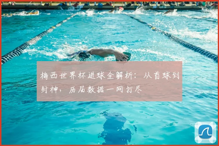 梅西世界杯进球全解析：从首球到封神，历届数据一网打尽