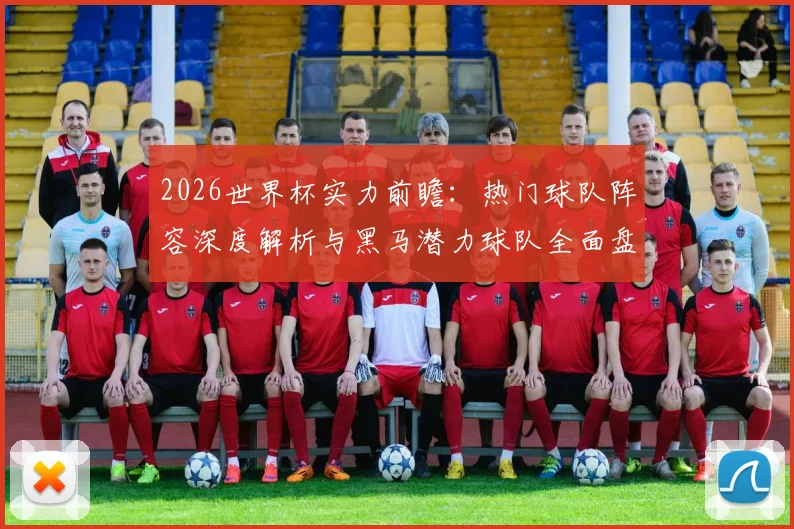 2026世界杯实力前瞻：热门球队阵容深度解析与黑马潜力球队全面盘点